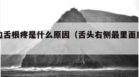 右边舌根疼是什么原因（舌头右侧最里面底部疼）