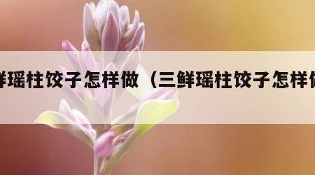 三鲜瑶柱饺子怎样做（三鲜瑶柱饺子怎样做好吃）