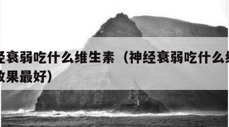 神经衰弱吃什么维生素（神经衰弱吃什么维生素效果最好）