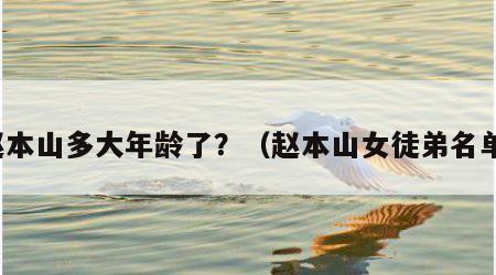 赵本山多大年龄了？（赵本山女徒弟名单）