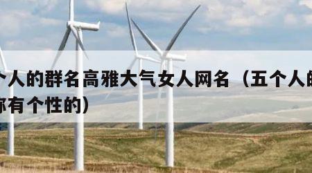 五个人的群名高雅大气女人网名（五个人的群名称有个性的）