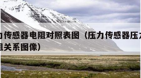 压力传感器电阻对照表图（压力传感器压力与电阻关系图像）