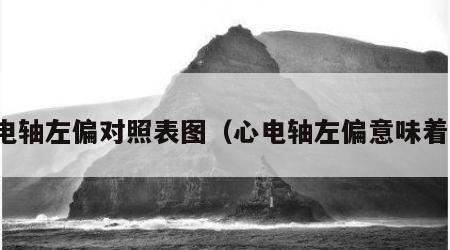 心电轴左偏对照表图（心电轴左偏意味着啥）