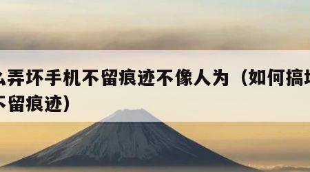 怎么弄坏手机不留痕迹不像人为（如何搞坏手机不留痕迹）