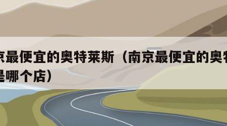 南京最便宜的奥特莱斯（南京最便宜的奥特莱斯是哪个店）
