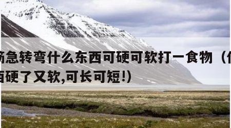 脑筋急转弯什么东西可硬可软打一食物（什么东西硬了又软,可长可短!）