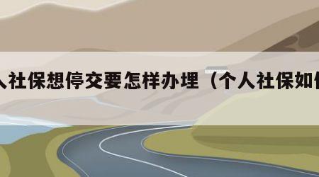 个人社保想停交要怎样办埋（个人社保如何停）