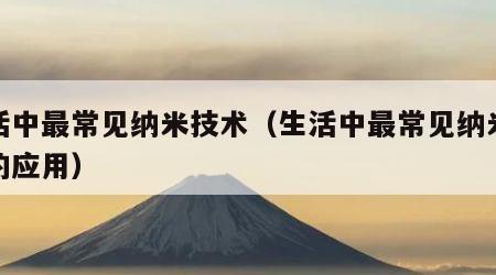 生活中最常见纳米技术（生活中最常见纳米技术的应用）