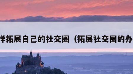 怎样拓展自己的社交圈（拓展社交圈的办法）