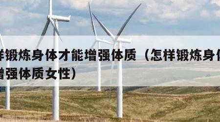 怎样锻炼身体才能增强体质（怎样锻炼身体才能增强体质女性）