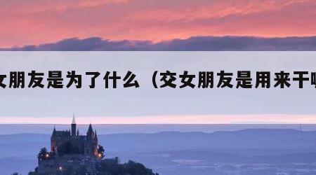 交女朋友是为了什么（交女朋友是用来干嘛的?）
