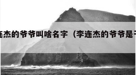 李连杰的爷爷叫啥名字（李连杰的爷爷是干嘛的）