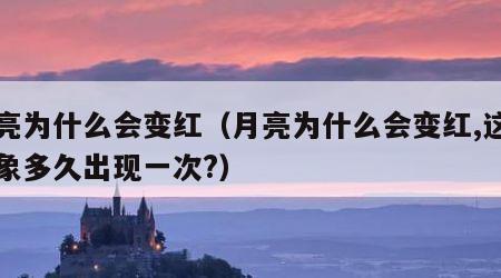 月亮为什么会变红（月亮为什么会变红,这种现象多久出现一次?）