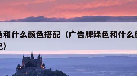 绿色和什么颜色搭配（广告牌绿色和什么颜色搭配）