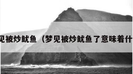 梦见被炒鱿鱼（梦见被炒鱿鱼了意味着什么）