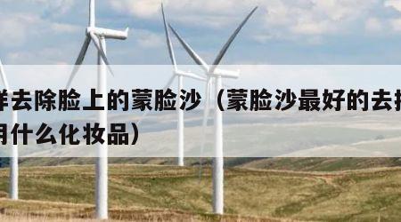 怎样去除脸上的蒙脸沙（蒙脸沙最好的去掉方法用什么化妆品）