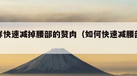 怎样快速减掉腰部的赘肉（如何快速减腰部脂肪）