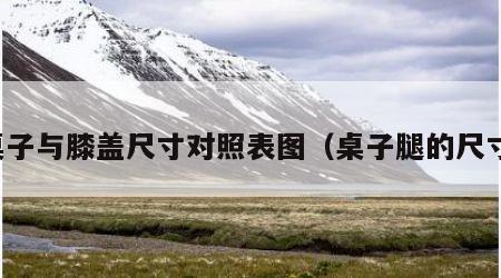 桌子与膝盖尺寸对照表图（桌子腿的尺寸）