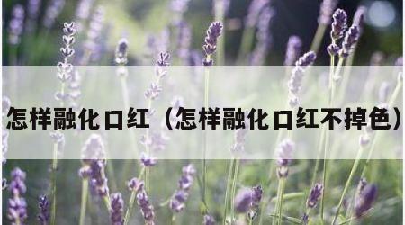 怎样融化口红（怎样融化口红不掉色）