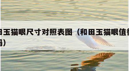 和田玉猫眼尺寸对照表图（和田玉猫眼值得收藏吗）