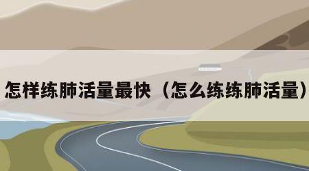 怎样练肺活量最快（怎么练练肺活量）