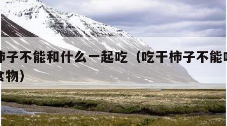 干柿子不能和什么一起吃（吃干柿子不能吃什么食物）