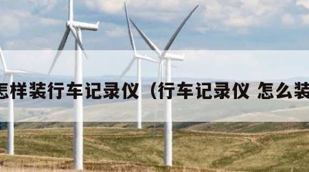 怎样装行车记录仪（行车记录仪 怎么装）