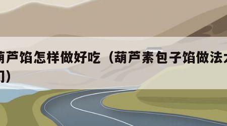素葫芦馅怎样做好吃（葫芦素包子馅做法大全窍门）