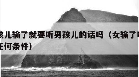 女孩儿输了就要听男孩儿的话吗（女输了听男的任何条件）