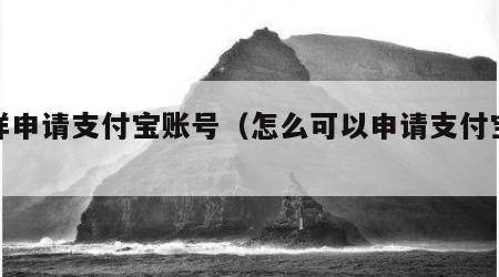怎样申请支付宝账号（怎么可以申请支付宝账号）