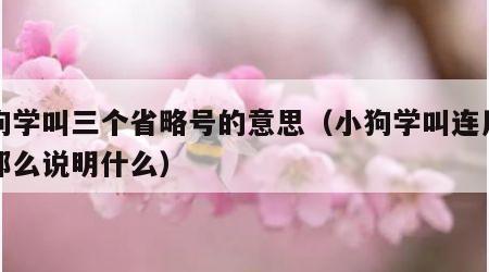 小狗学叫三个省略号的意思（小狗学叫连用三个那么说明什么）