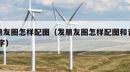 发朋友圈怎样配图（发朋友圈怎样配图和音乐,文字）