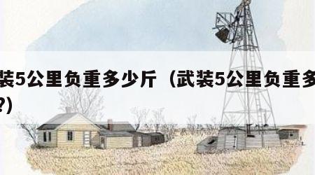 武装5公里负重多少斤（武装5公里负重多少斤?）