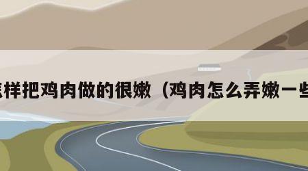 怎样把鸡肉做的很嫩（鸡肉怎么弄嫩一些）