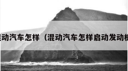 混动汽车怎样（混动汽车怎样启动发动机）