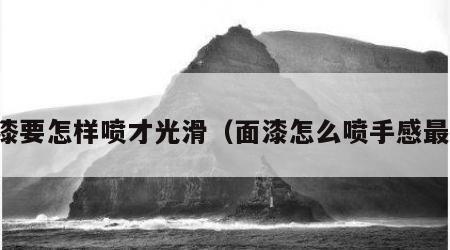 面漆要怎样喷才光滑（面漆怎么喷手感最好）