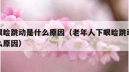 下眼睑跳动是什么原因（老年人下眼睑跳动是什么原因）