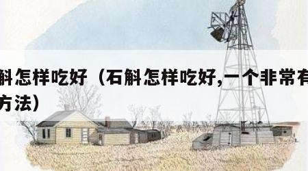 石斛怎样吃好（石斛怎样吃好,一个非常有效的方法）