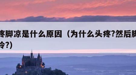头疼脚凉是什么原因（为什么头疼?然后脚会很冷?）