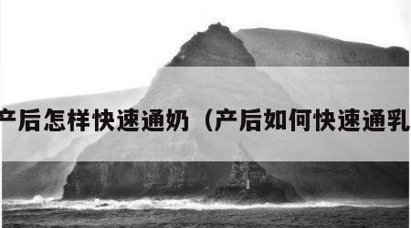 产后怎样快速通奶（产后如何快速通乳）