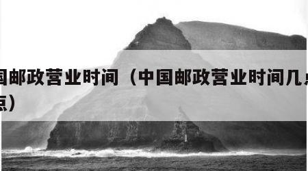 中国邮政营业时间（中国邮政营业时间几点到几点）