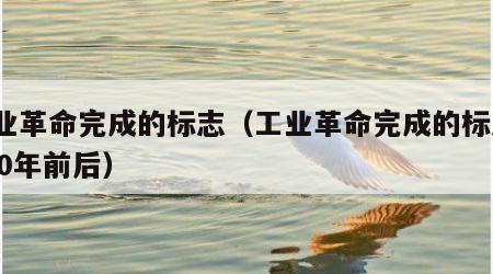 工业革命完成的标志（工业革命完成的标志1840年前后）