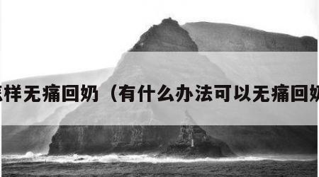 怎样无痛回奶（有什么办法可以无痛回奶）