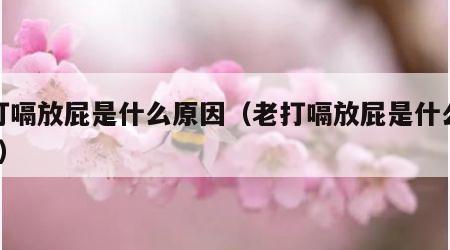 老打嗝放屁是什么原因（老打嗝放屁是什么原因?）