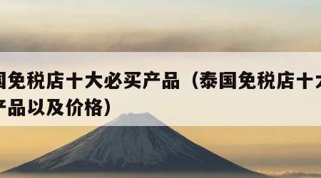 泰国免税店十大必买产品（泰国免税店十大必买产品以及价格）