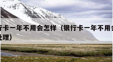 银行卡一年不用会怎样（银行卡一年不用会怎样处理）