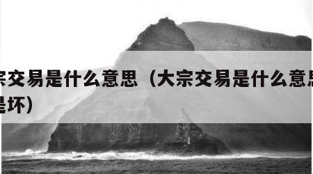 大宗交易是什么意思（大宗交易是什么意思是好是坏）