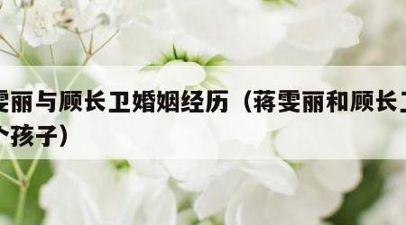 蒋雯丽与顾长卫婚姻经历（蒋雯丽和顾长卫有几个孩子）
