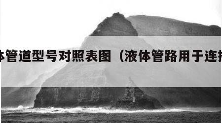 液体管道型号对照表图（液体管路用于连接什么）