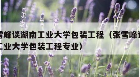张雪峰谈湖南工业大学包装工程（张雪峰谈湖南工业大学包装工程专业）